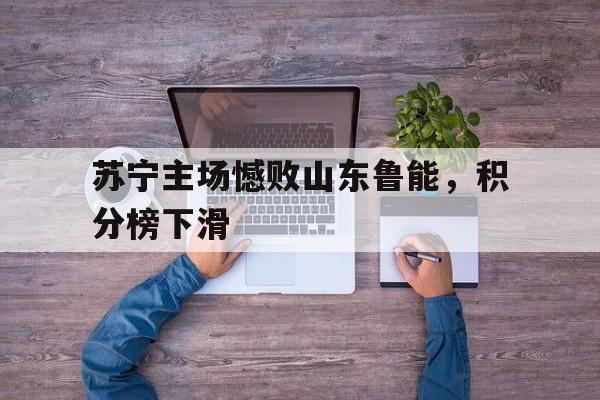 开云体育下载-包含苏宁主场憾败山东鲁能，积分榜下滑的词条